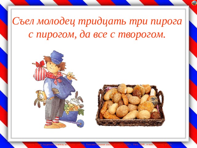 Съел молодец тридцать три пирога с пирогом, да все с творогом.    