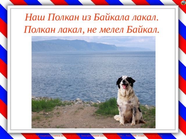 Наш Полкан из Байкала лакал. Полкан лакал, не мелел Байкал.   