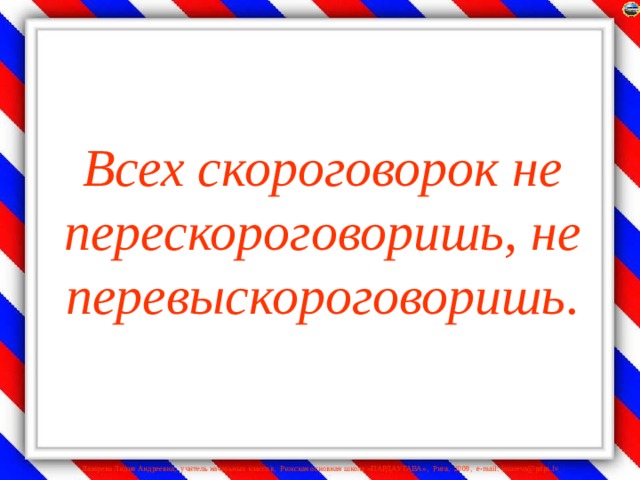 Всех скороговорок не перескороговоришь, не перевыскороговоришь.   