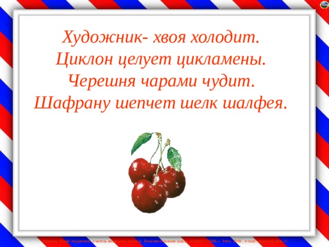 Художник- хвоя холодит.  Циклон целует цикламены.  Черешня чарами чудит.  Шафрану шепчет шелк шалфея.    