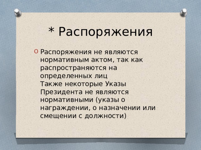 * Распоряжения Распоряжения не являются нормативным актом, так как распространяются на определенных лиц  Также некоторые Указы Президента не являются нормативными (указы о награждении, о назначении или смещении с должности) 