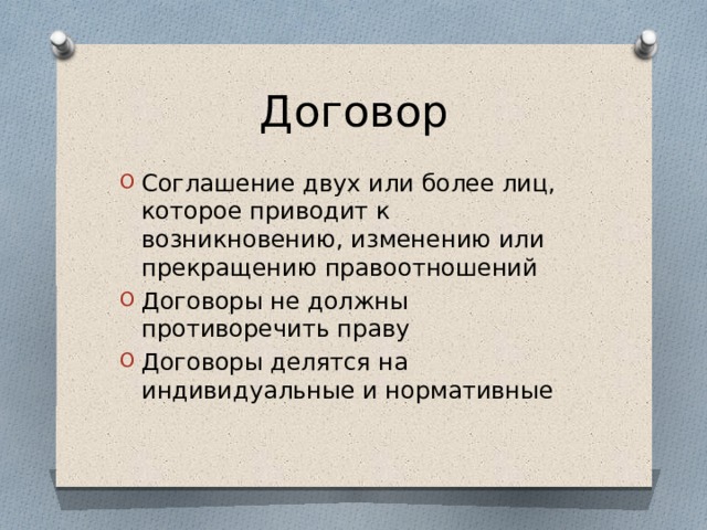 Договор Соглашение двух или более лиц, которое приводит к возникновению, изменению или прекращению правоотношений Договоры не должны противоречить праву Договоры делятся на индивидуальные и нормативные 