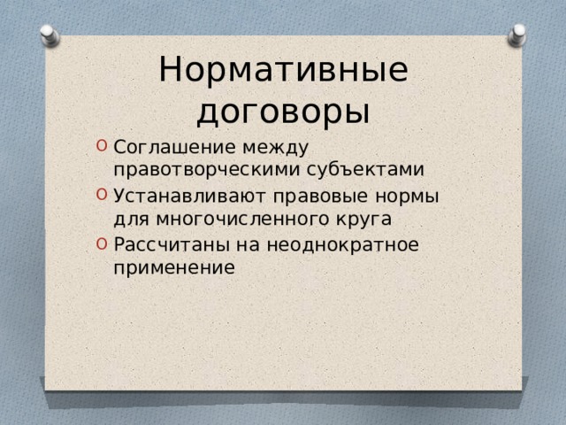 Нормативные договоры Соглашение между правотворческими субъектами Устанавливают правовые нормы для многочисленного круга Рассчитаны на неоднократное применение 