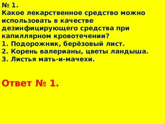 № 1.  Какое лекарственное средство можно использовать в качестве дезинфицирующего средства при капиллярном кровотечении?  1. Подорожник, берёзовый лист.  2. Корень валерианы, цветы ландыша.  3. Листья мать-и-мачехи. Ответ № 1.  