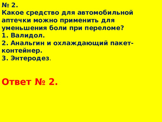№ 2.  Какое средство для автомобильной аптечки можно применить для уменьшения боли при переломе?  1. Валидол.  2. Анальгин и охлаждающий пакет-контейнер.  3. Энтеродез .   Ответ № 2.  