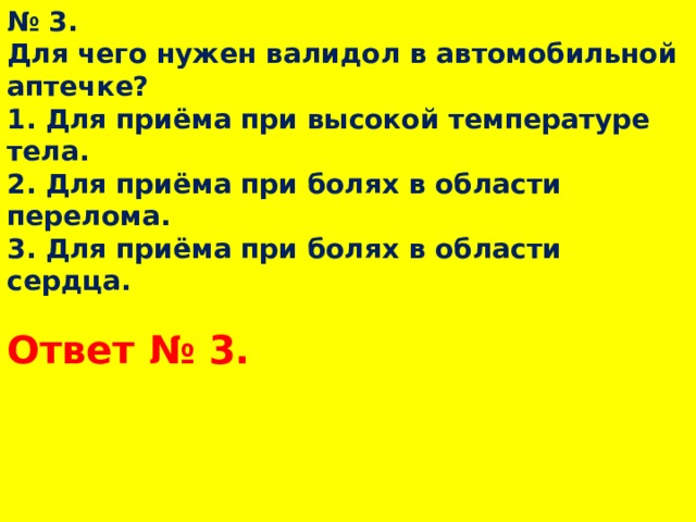 № 3.  Для чего нужен валидол в автомобильной аптечке?  1. Для приёма при высокой температуре тела.  2. Для приёма при болях в области перелома.  3. Для приёма при болях в области сердца. Ответ № 3.  
