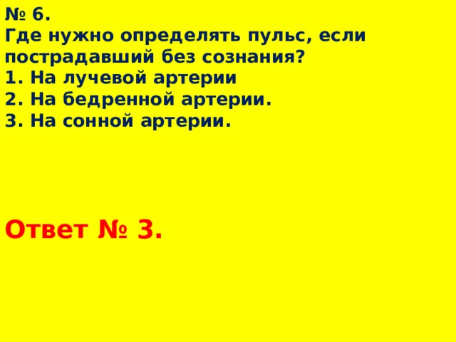 № 6.  Где нужно определять пульс, если пострадавший без сознания?  1. На лучевой артерии  2. На бедренной артерии.  3. На сонной артерии. Ответ № 3.  