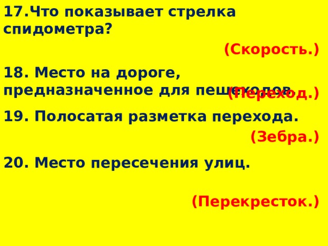 17.Что показывает стрелка спидометра? (Скорость.)  18. Место на дороге, предназначенное для пешеходов. (Переход.)  19. Полосатая разметка перехода. (Зебра.)  20. Место пересечения улиц. (Перекресток.)  