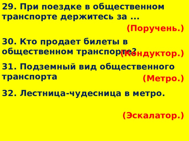 29. При поездке в общественном транспорте держитесь за ... (Поручень.)  30. Кто продает билеты в общественном транспорте? (Кондуктор.)  31. Подземный вид общественного транспорта (Метро.)  32. Лестница-чудесница в метро. (Эскалатор.)  