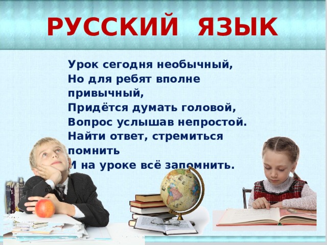 РУССКИЙ ЯЗЫК Урок сегодня необычный,  Но для ребят вполне привычный,  Придётся думать головой,  Вопрос услышав непростой.  Найти ответ, стремиться помнить  И на уроке всё запомнить. 