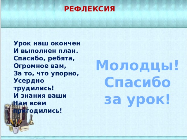Рефлексия   Урок наш окончен И выполнен план. Спасибо, ребята, Огромное вам, За то, что упорно, Усердно трудились! И знания ваши Нам всем пригодились! Молодцы! Спасибо за урок! 