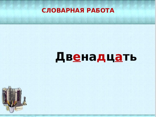   Словарная работа    Дв е на д ц а ть    