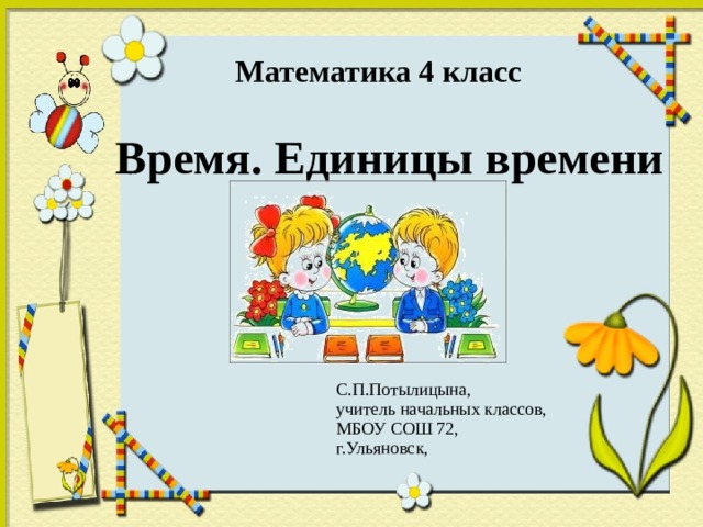  Математика 4 класс  Время. Единицы времени С.П.Потылицына, учитель начальных классов, МБОУ СОШ 72, г.Ульяновск, 
