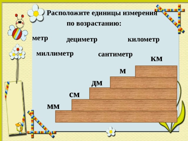  Расположите единицы измерения  по возрастанию: метр километр дециметр сантиметр миллиметр км м дм см мм  