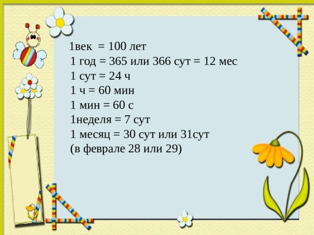  1век = 100 лет  1 год = 365 или 366 сут = 12 мес  1 сут = 24 ч  1 ч = 60 мин  1 мин = 60 с  1неделя = 7 сут  1 месяц = 30 сут или 31сут  (в феврале 28 или 29) 