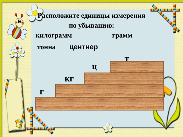 Расположите единицы измерения  по убыванию: килограмм грамм тонна центнер т ц кг г  