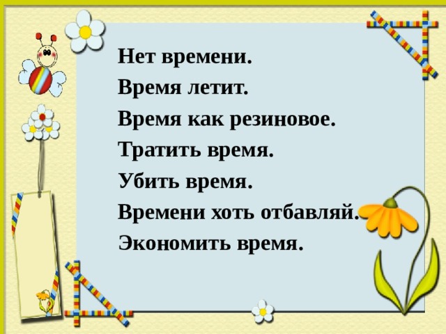  Нет времени.  Время летит.  Время как резиновое.  Тратить время.  Убить время.  Времени хоть отбавляй.  Экономить время. 
