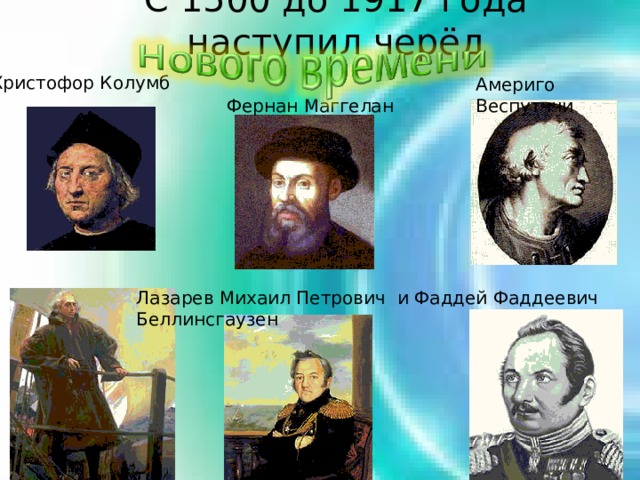 С 1500 до 1917 года наступил черёд Христофор Колумб Америго Веспутччи Фернан Маггелан Лазарев Михаил Петрович и Фаддей Фаддеевич Беллинсгаузен 