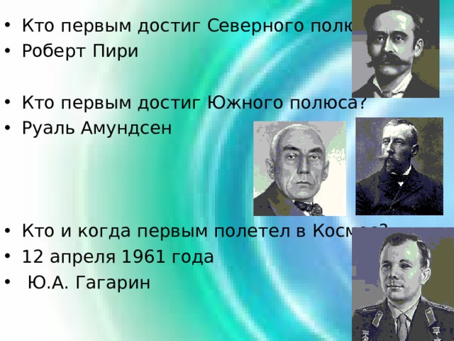 Кто первым достиг Северного полюса? Роберт Пири Кто первым достиг Южного полюса? Руаль Амундсен Кто и когда первым полетел в Космос? 12 апреля 1961 года  Ю.А. Гагарин 