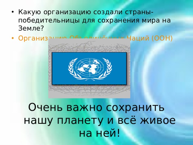 Какую организацию создали страны-победительницы для сохранения мира на Земле? Организацию Объединённых Наций (ООН) Очень важно сохранить нашу планету и всё живое на ней! 