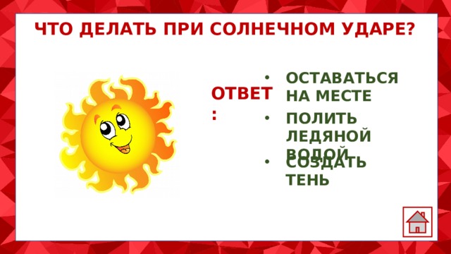 ЧТО ДЕЛАТЬ ПРИ СОЛНЕЧНОМ УДАРЕ? ОСТАВАТЬСЯ НА МЕСТЕ ОТВЕТ: ПОЛИТЬ ЛЕДЯНОЙ ВОДОЙ СОЗДАТЬ ТЕНЬ 