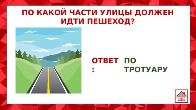 ПО КАКОЙ ЧАСТИ УЛИЦЫ ДОЛЖЕН ИДТИ ПЕШЕХОД? ОТВЕТ: ПО ТРОТУАРУ 