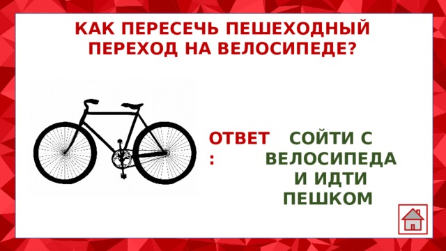 КАК ПЕРЕСЕЧЬ ПЕШЕХОДНЫЙ ПЕРЕХОД НА ВЕЛОСИПЕДЕ? ОТВЕТ: СОЙТИ С ВЕЛОСИПЕДА И ИДТИ ПЕШКОМ 