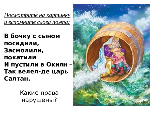 Посмотрите на картинку и вспомните слова поэта:  В бочку с сыном посадили, Засмолили, покатили И пустили в Окиян – Так велел-де царь Салтан.  Какие права нарушены? 