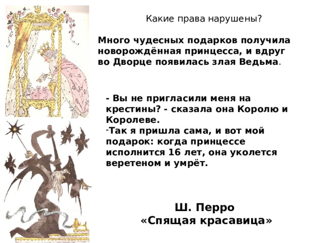 Какие права нарушены? Много чудесных подарков получила новорождённая принцесса, и вдруг во Дворце появилась злая Ведьма . - Вы не пригласили меня на крестины? - сказала она Королю и Королеве. Так я пришла сама, и вот мой подарок: когда принцессе исполнится 16 лет, она уколется веретеном и умрёт.    Ш. Перро «Спящая красавица» 