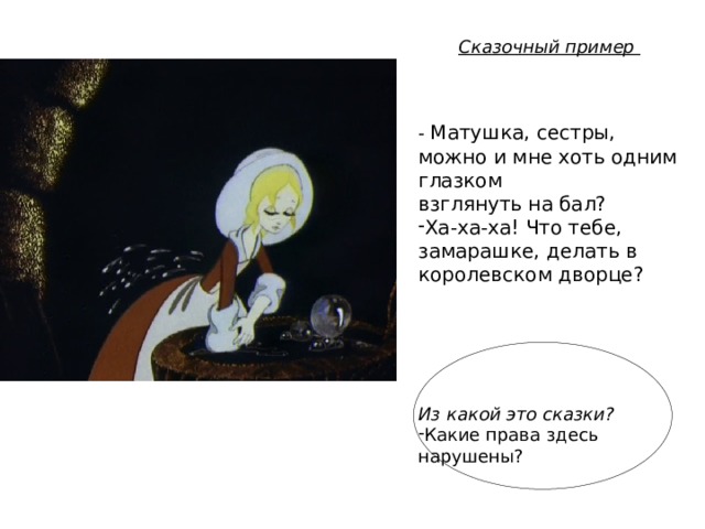 Сказочный пример    - Матушка, сестры, можно и мне хоть одним глазком взглянуть на бал? Ха-ха-ха! Что тебе, замарашке, делать в королевском дворце? Из какой это сказки? Какие права здесь нарушены? 