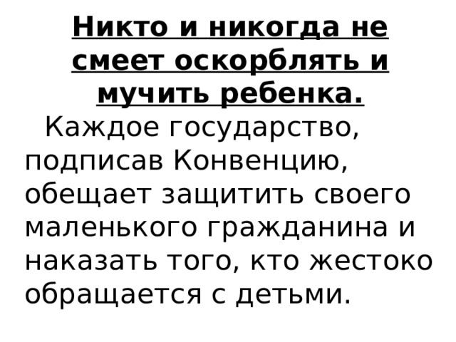 Никто и никогда не смеет оскорблять и мучить ребенка.  Каждое государство, подписав Конвенцию, обещает защитить своего маленького гражданина и наказать того, кто жестоко обращается с детьми. 
