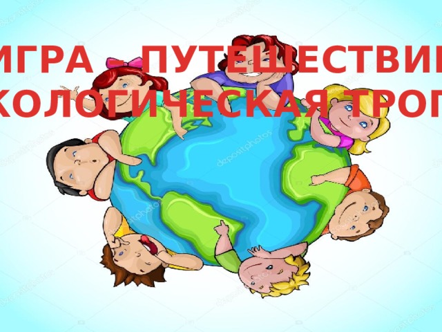 ИГРА – ПУТЕШЕСТВИЕ «ЭКОЛОГИЧЕСКАЯ ТРОПА» 