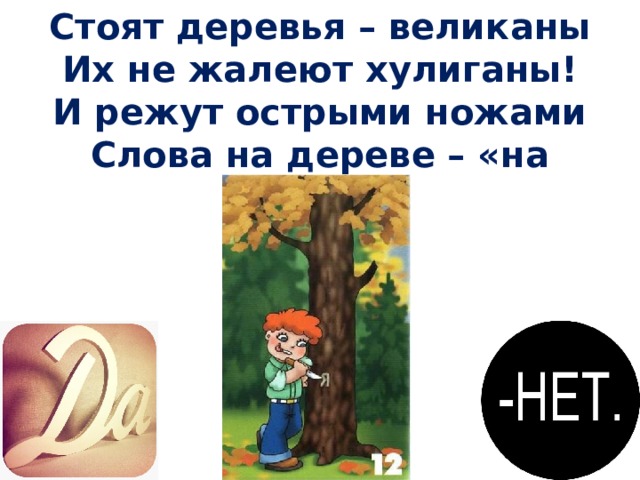 Стоят деревья – великаны Их не жалеют хулиганы!  И режут острыми ножами Слова на дереве – «на память»!    