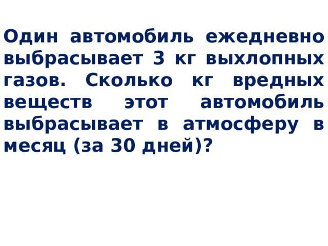Один автомобиль ежедневно выбрасывает 3 кг выхлопных газов. Сколько кг вредных веществ этот автомобиль выбрасывает в атмосферу в месяц (за 30 дней)? 