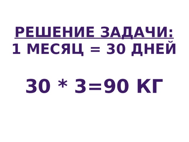 Решение задачи: 1 месяц = 30 дней  30 * 3=90 кг 