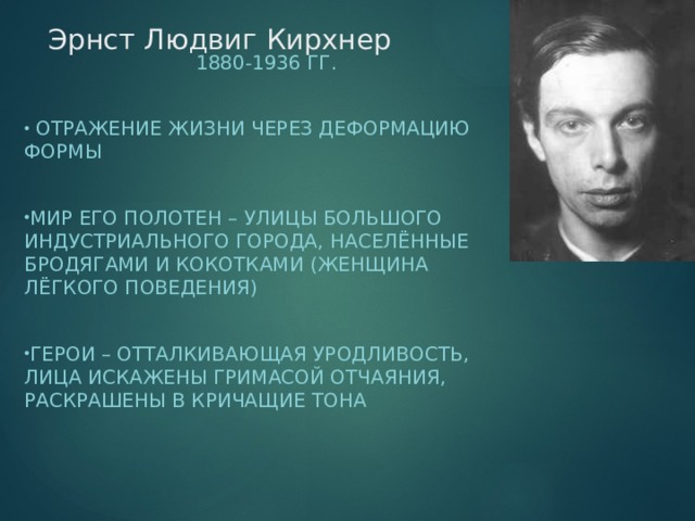 Эрнст Людвиг Кирхнер 1880-1936 гг.  Отражение жизни через деформацию формы Мир его полотен – улицы большого индустриального города, населённые бродягами и кокотками (женщина лёгкого поведения) Герои – отталкивающая уродливость, лица искажены гримасой отчаяния, раскрашены в кричащие тона 