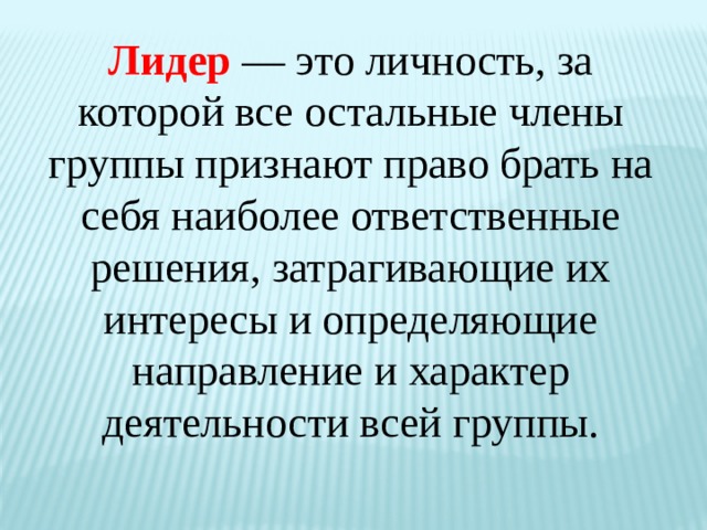 Лидер — это личность, за которой все остальные члены группы признают право брать на себя наиболее ответственные решения, затрагивающие их интересы и определяющие направление и характер деятельности всей группы. 