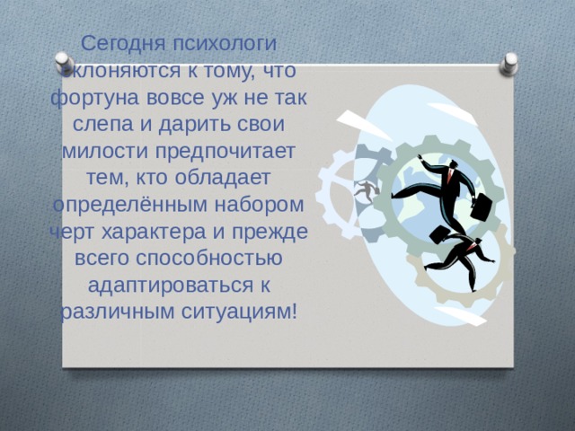 Сегодня психологи склоняются к тому, что фортуна вовсе уж не так слепа и дарить свои милости предпочитает тем, кто обладает определённым набором черт характера и прежде всего способностью адаптироваться к различным ситуациям! 