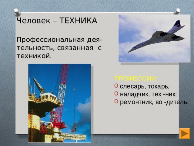 Человек – ТЕХНИКА   Профессиональная дея-тельность, связанная с техникой.   ПРОФЕССИИ: слесарь, токарь, наладчик, тех -ник; ремонтник, во -дитель. 