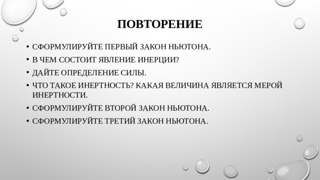 повторение Сформулируйте первый закон Ньютона. В чем состоит явление инерции? Дайте определение силы. Что такое инертность? Какая величина является мерой инертности. Сформулируйте второй закон Ньютона. Сформулируйте третий закон Ньютона. 