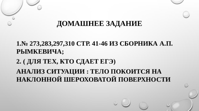 Домашнее задание 1.№ 273,283,297,310 стр. 41-46 из сборника А.П. Рымкевича; 2. ( для тех, кто сдает ЕГЭ) Анализ ситуации : тело покоится на наклонной шероховатой поверхности 