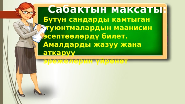 Сабактын максаты: Бүтүн сандарды камтыган  туюнтмалардын маанисин эсептөөлөрдү билет. Амалдарды жазуу жана аткаруу эрежелерин үйрөнөт  