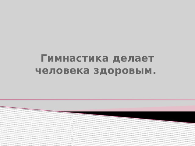    Гимнастика делает человека здоровым.    