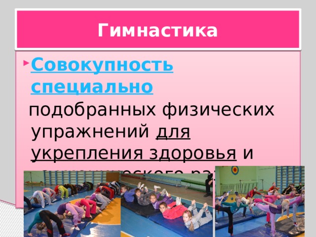 Гимнастика Совокупность   специально    подобранных физических упражнений для укрепления здоровья и гармонического развития организма. 