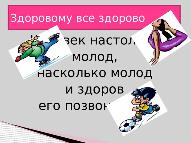 Здоровому все здорово Человек настолько молод, насколько молод и здоров его позвоночник. 