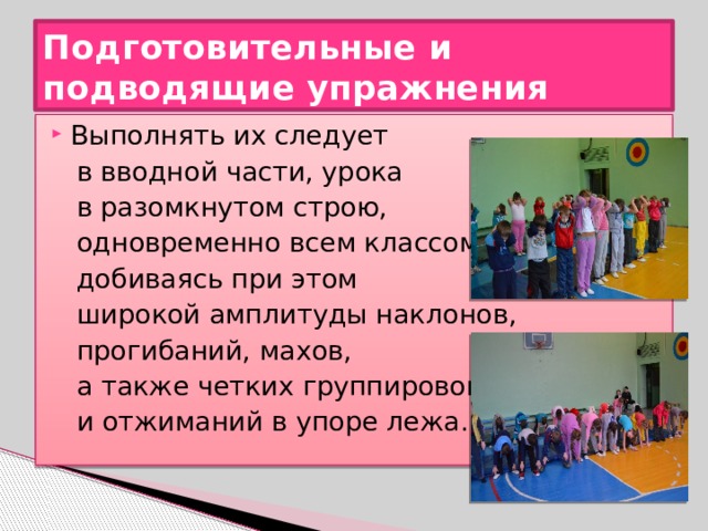 Подготовительные и подводящие упражнения Выполнять их следует  в вводной части, урока  в разомкнутом строю,  одновременно всем классом,  добиваясь при этом  широкой амплитуды наклонов,  прогибаний, махов,  а также четких группировок  и отжиманий в упоре лежа. 