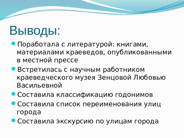 Выводы: Поработала с литературой: книгами, материалами краеведов, опубликованными в местной прессе Встретилась с научным работником краеведческого музея Зенцовой Любовью Васильевной Составила классификацию годонимов Составила список переименования улиц города Составила экскурсию по улицам города 
