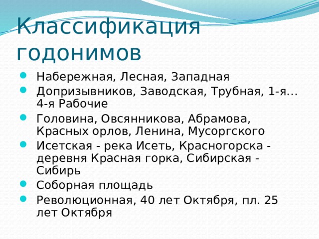 Классификация годонимов Набережная, Лесная, Западная Допризывников, Заводская, Трубная, 1-я…4-я Рабочие Головина, Овсянникова, Абрамова, Красных орлов, Ленина, Мусоргского Исетская - река Исеть, Красногорска - деревня Красная горка, Сибирская - Сибирь Соборная площадь Революционная, 40 лет Октября, пл. 25 лет Октября 
