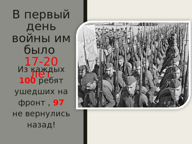 В первый день войны им было  17-20 лет Из каждых 100 ребят ушедших на фронт , 97 не вернулись назад! 