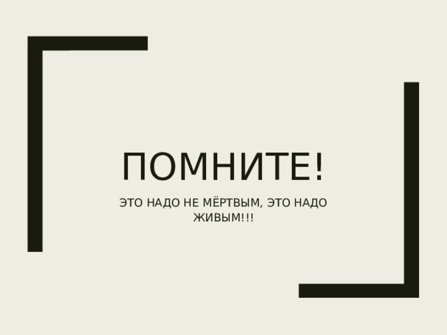ПОМНИТЕ! ЭТО НАДО НЕ МЁРТВЫМ, ЭТО НАДО ЖИВЫМ!!! 